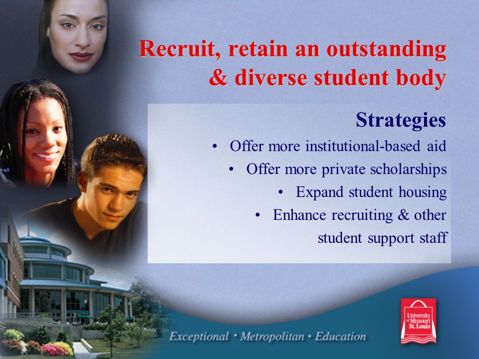 Recruit, retain an outstanding & diverse student body Recruit, retain an outstanding & diverse student body Strategies Offer more institutional-based aid Offer more private scholarships Expand student housing Enhance recruiting & other student support staff