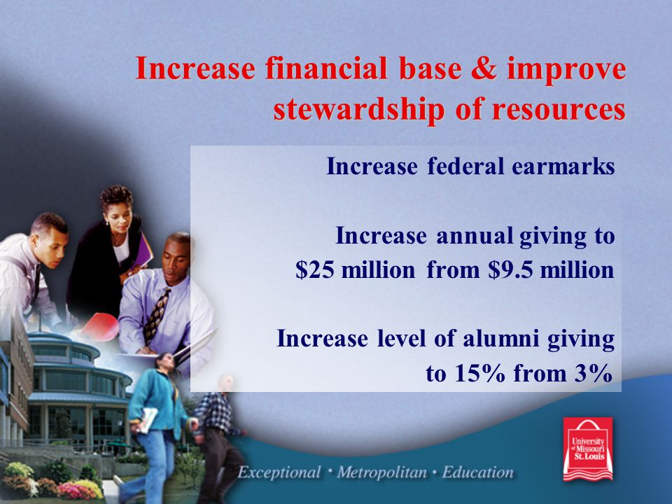 Increase financial base & improve stewardship of resources Increase federal earmarks Increase annual giving to $25 million from $9.5 million Increase level of alumni giving to 15% from 3%