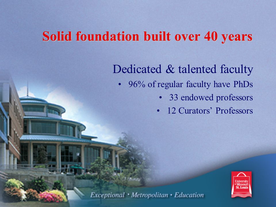 Solid foundation built over 40 years Dedicated & talented faculty 96% of regular faculty have PhDs 33 endowed professors 12 Curators’ Professors