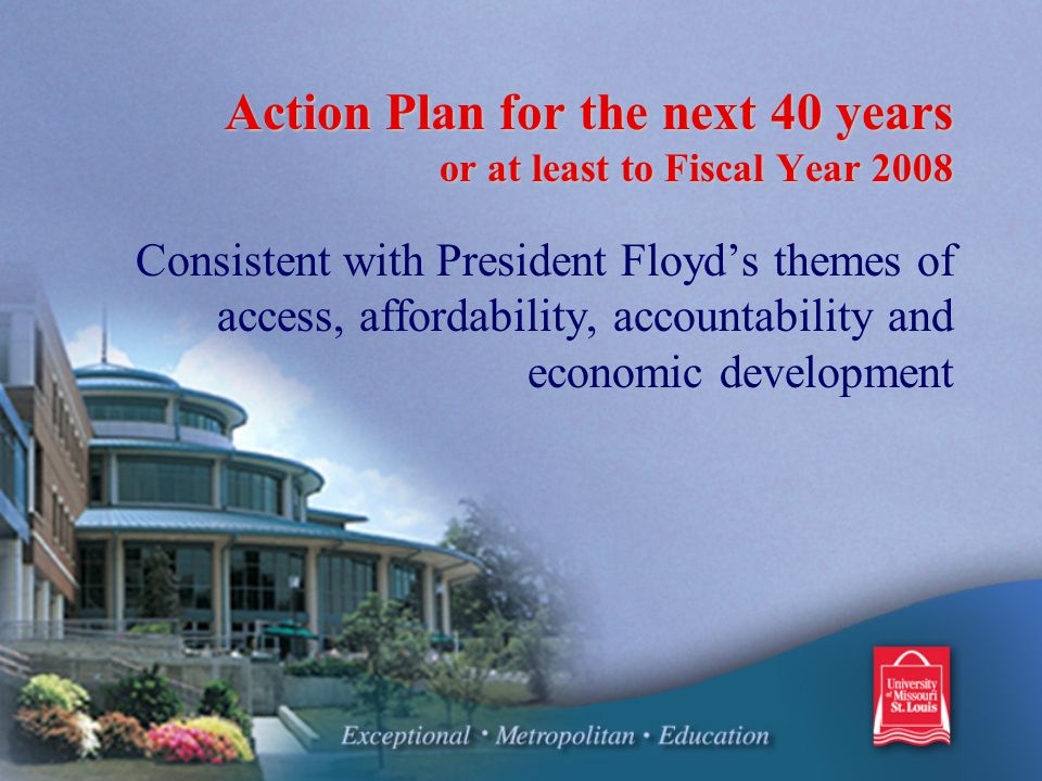 Action Plan for the next 40 years or at least to Fiscal Year 2008 Consistent with President Floyd’s themes of access, affordability, accountability and economic development