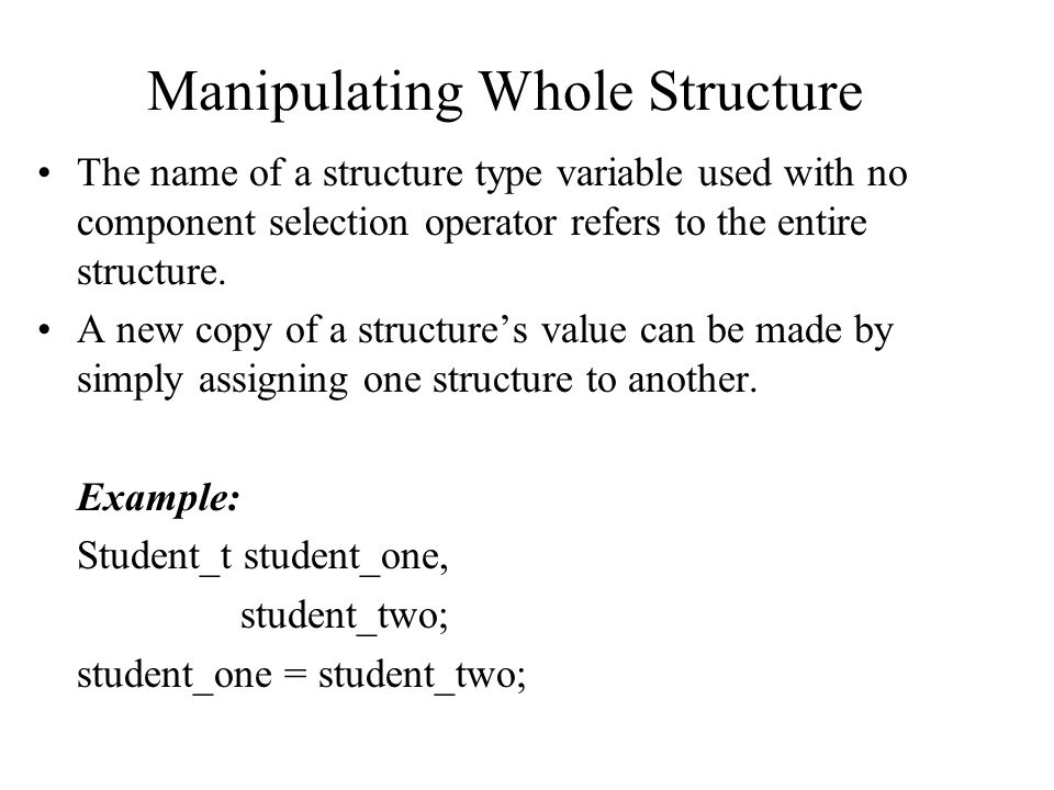 Manipulating Whole Structure The name of a structure type variable used with no component selection operator refers to the entire structure.