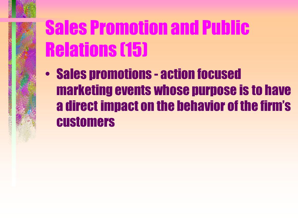 Sales Promotion and Public Relations (15) Sales promotions - action focused marketing events whose purpose is to have a direct impact on the behavior of the firm’s customers