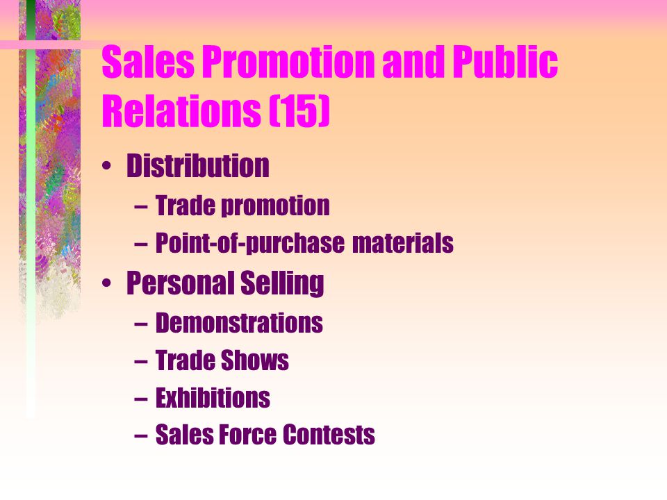 Sales Promotion and Public Relations (15) Distribution –Trade promotion –Point-of-purchase materials Personal Selling –Demonstrations –Trade Shows –Exhibitions –Sales Force Contests