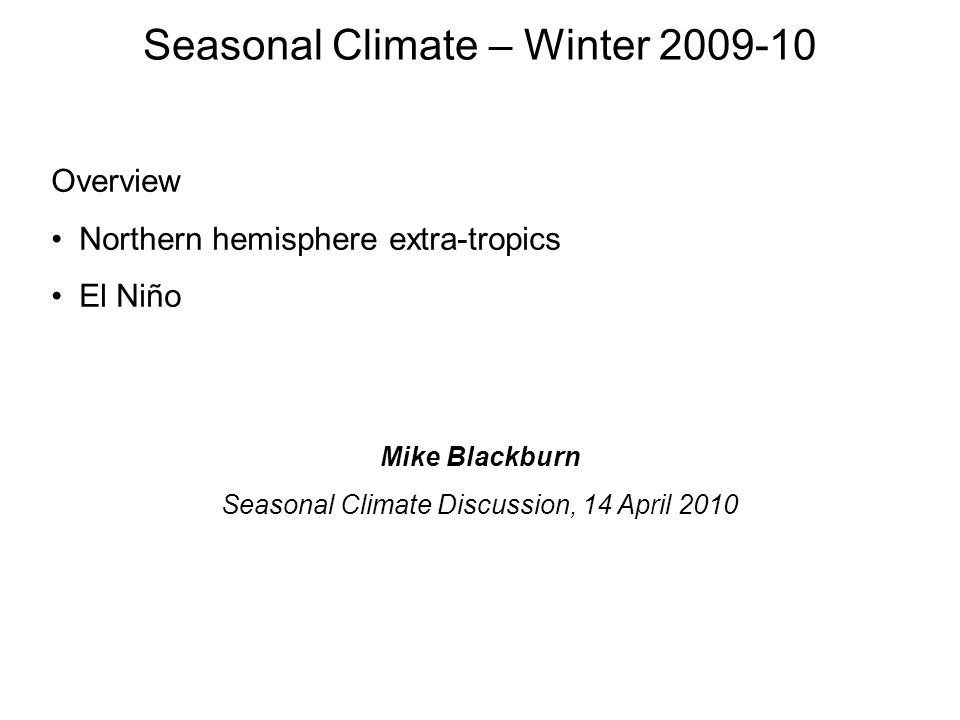 Overview Northern hemisphere extra-tropics El Niño Seasonal Climate – Winter Mike Blackburn Seasonal Climate Discussion, 14 April 2010