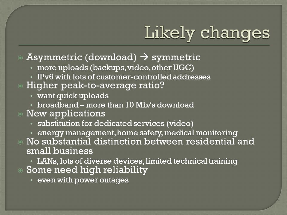  Asymmetric (download)  symmetric more uploads (backups, video, other UGC) IPv6 with lots of customer-controlled addresses  Higher peak-to-average ratio.