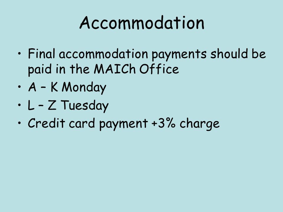 Accommodation Final accommodation payments should be paid in the MAICh Office A – K Monday L – Z Tuesday Credit card payment +3% charge