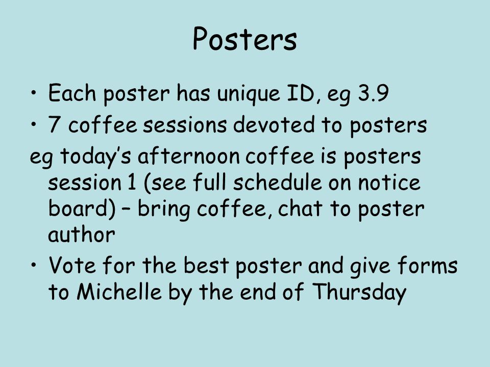 Posters Each poster has unique ID, eg coffee sessions devoted to posters eg today’s afternoon coffee is posters session 1 (see full schedule on notice board) – bring coffee, chat to poster author Vote for the best poster and give forms to Michelle by the end of Thursday