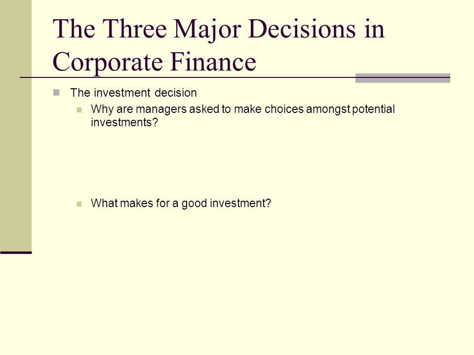 The Three Major Decisions in Corporate Finance The investment decision Why are managers asked to make choices amongst potential investments.
