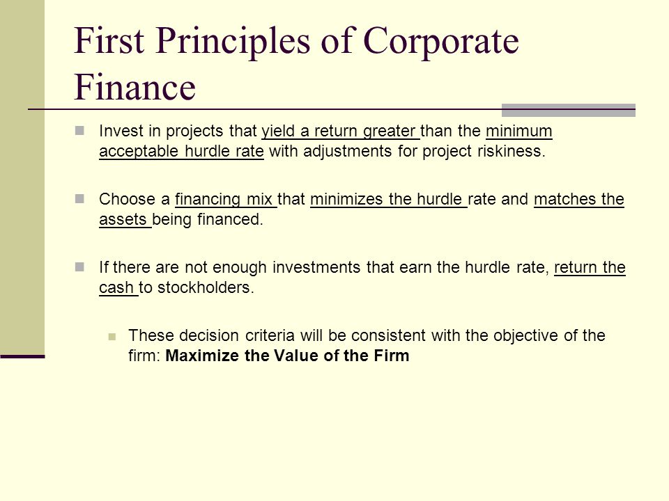 First Principles of Corporate Finance Invest in projects that yield a return greater than the minimum acceptable hurdle rate with adjustments for project riskiness.