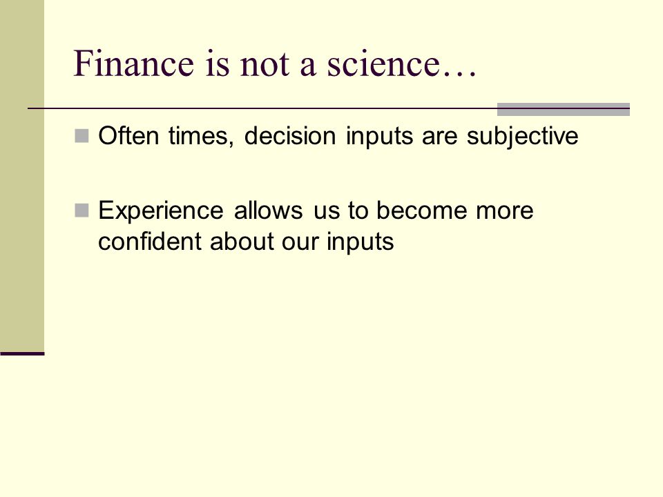 Finance is not a science… Often times, decision inputs are subjective Experience allows us to become more confident about our inputs
