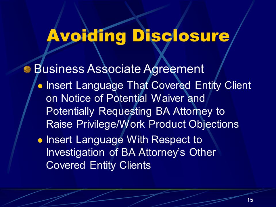 15 Avoiding Disclosure Business Associate Agreement Insert Language That Covered Entity Client on Notice of Potential Waiver and Potentially Requesting BA Attorney to Raise Privilege/Work Product Objections Insert Language With Respect to Investigation of BA Attorney’s Other Covered Entity Clients