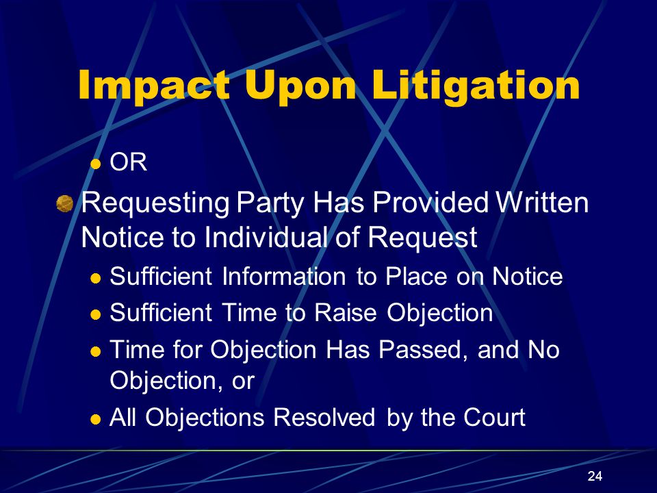 24 Impact Upon Litigation OR Requesting Party Has Provided Written Notice to Individual of Request Sufficient Information to Place on Notice Sufficient Time to Raise Objection Time for Objection Has Passed, and No Objection, or All Objections Resolved by the Court