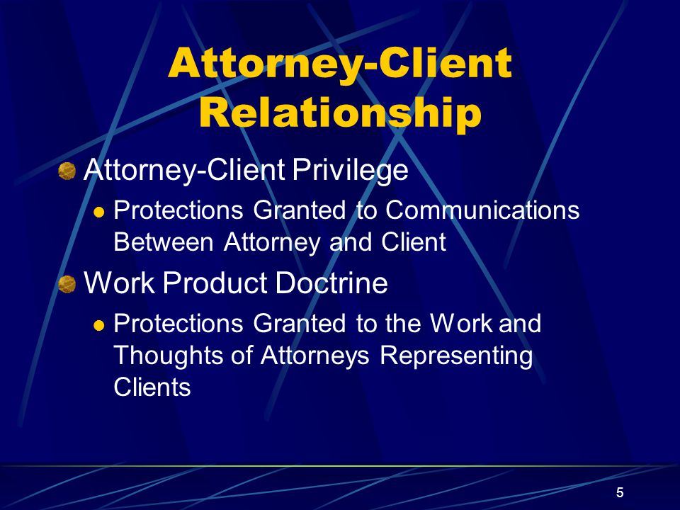 5 Attorney-Client Relationship Attorney-Client Privilege Protections Granted to Communications Between Attorney and Client Work Product Doctrine Protections Granted to the Work and Thoughts of Attorneys Representing Clients