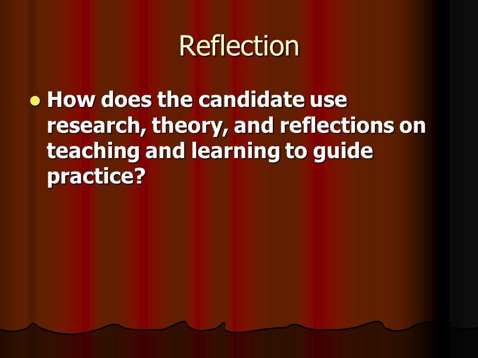 Reflection How does the candidate use research, theory, and reflections on teaching and learning to guide practice.