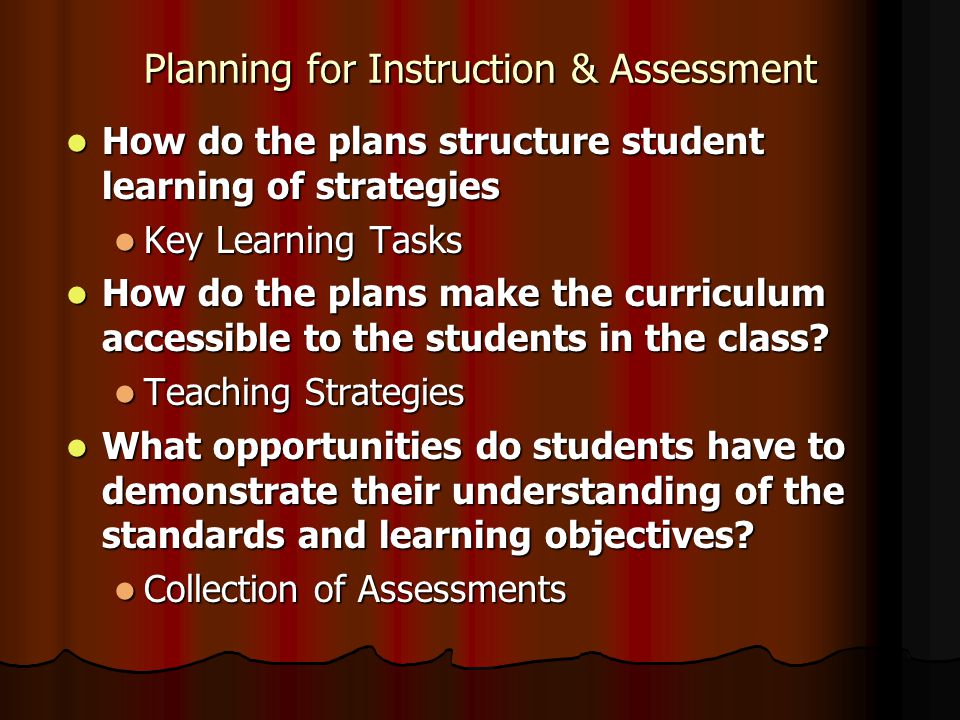 Planning for Instruction & Assessment How do the plans structure student learning of strategies How do the plans structure student learning of strategies Key Learning Tasks Key Learning Tasks How do the plans make the curriculum accessible to the students in the class.