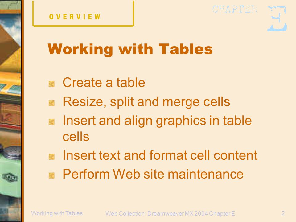 Web Collection: Dreamweaver MX 2004 Chapter E 2Working with Tables Create a table Resize, split and merge cells Insert and align graphics in table cells Insert text and format cell content Perform Web site maintenance Working with Tables
