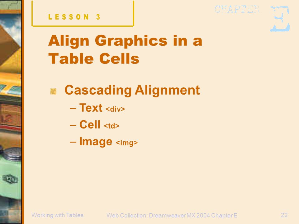 Web Collection: Dreamweaver MX 2004 Chapter E 22Working with Tables Align Graphics in a Table Cells Cascading Alignment –Text –Cell –Image