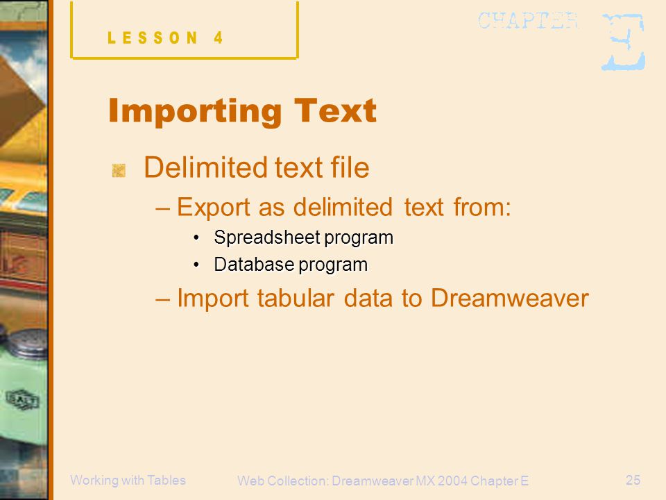 Web Collection: Dreamweaver MX 2004 Chapter E 25Working with Tables Importing Text Delimited text file –Export as delimited text from: Spreadsheet programSpreadsheet program Database programDatabase program –Import tabular data to Dreamweaver