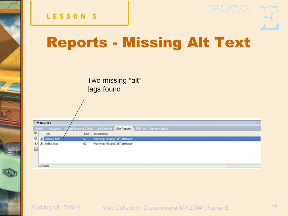 Web Collection: Dreamweaver MX 2004 Chapter E 37Working with Tables Reports - Missing Alt Text Two missing alt tags found
