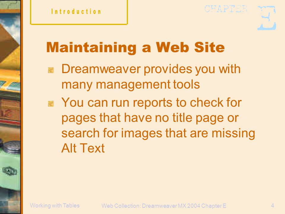 Web Collection: Dreamweaver MX 2004 Chapter E 4Working with Tables Maintaining a Web Site Dreamweaver provides you with many management tools You can run reports to check for pages that have no title page or search for images that are missing Alt Text