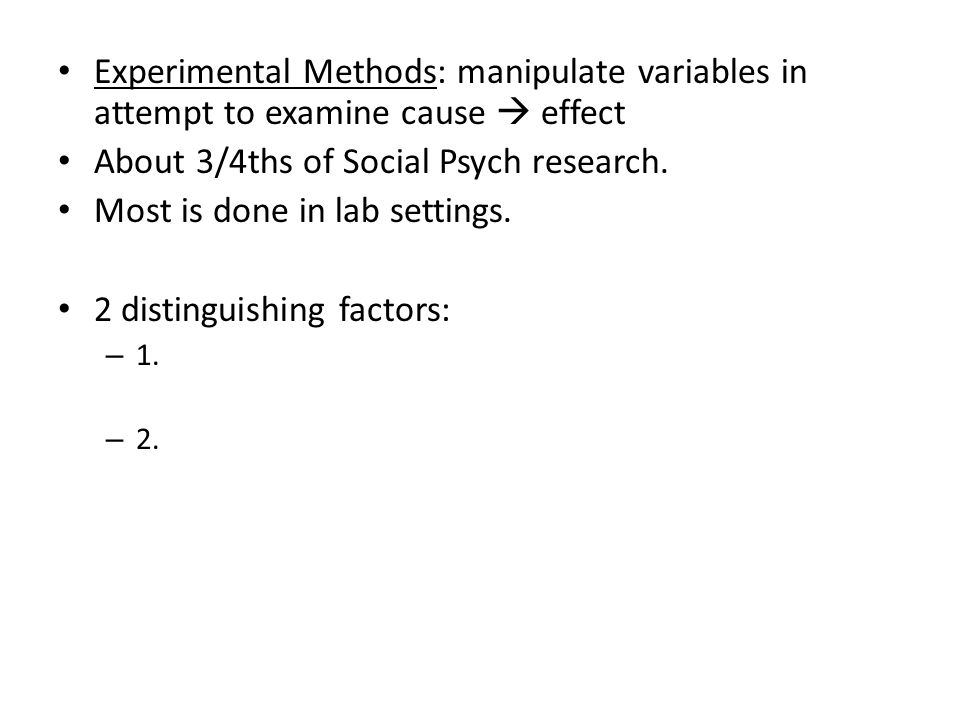 Experimental Methods: manipulate variables in attempt to examine cause  effect About 3/4ths of Social Psych research.