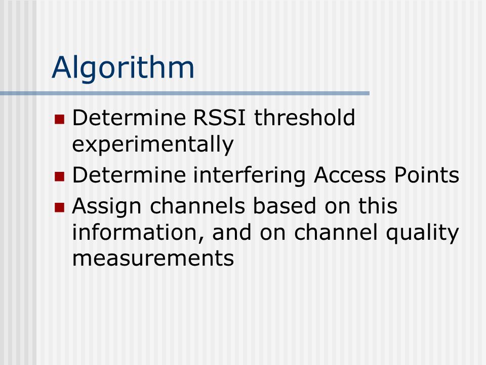 Algorithm Determine RSSI threshold experimentally Determine interfering Access Points Assign channels based on this information, and on channel quality measurements