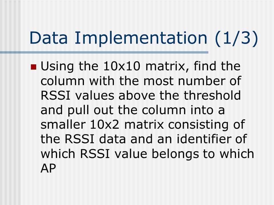 Data Implementation (1/3) Using the 10x10 matrix, find the column with the most number of RSSI values above the threshold and pull out the column into a smaller 10x2 matrix consisting of the RSSI data and an identifier of which RSSI value belongs to which AP