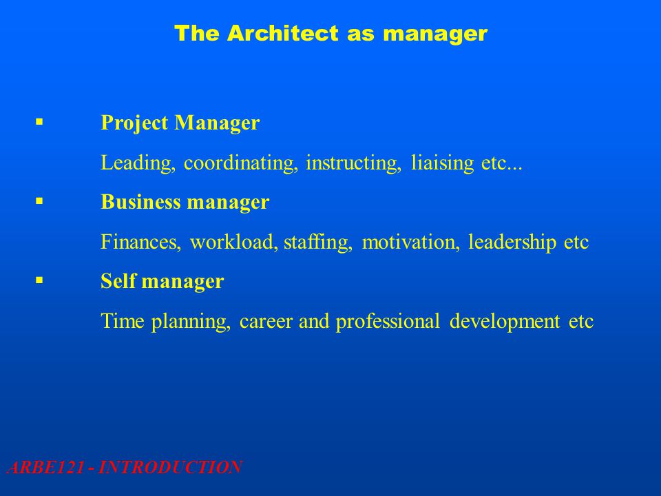 The Architect as manager ARBE121 - INTRODUCTION  Project Manager Leading, coordinating, instructing, liaising etc...