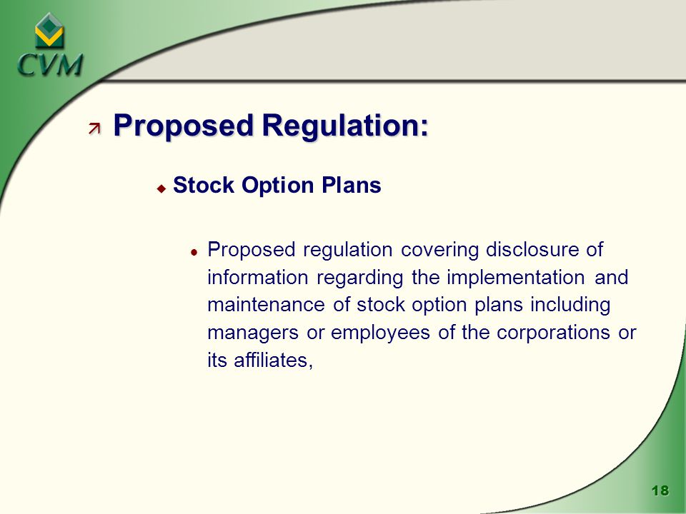 18 ä Proposed Regulation: u Stock Option Plans l Proposed regulation covering disclosure of information regarding the implementation and maintenance of stock option plans including managers or employees of the corporations or its affiliates,