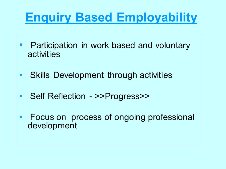 Enquiry Based Employability Participation in work based and voluntary activities Skills Development through activities Self Reflection - >>Progress>> Focus on process of ongoing professional development