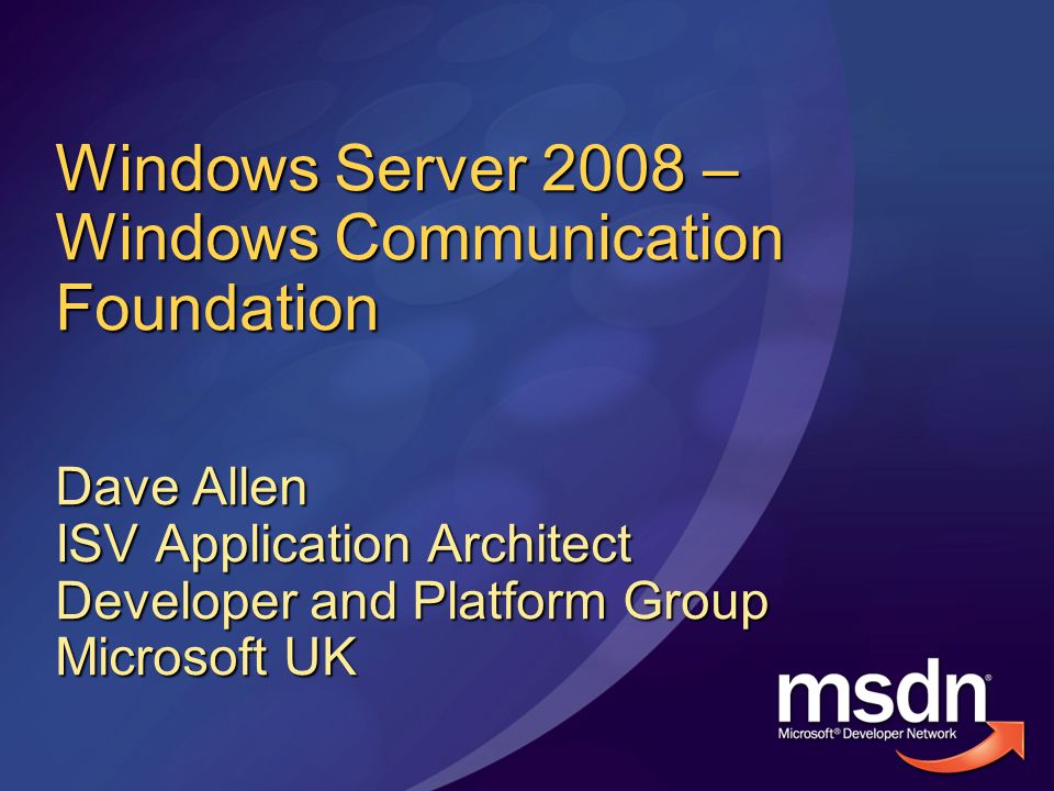 Windows Server 2008 – Windows Communication Foundation Dave Allen ISV Application Architect Developer and Platform Group Microsoft UK