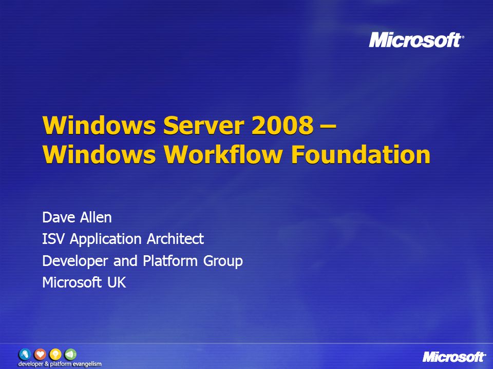 Windows Server 2008 – Windows Workflow Foundation Dave Allen ISV Application Architect Developer and Platform Group Microsoft UK