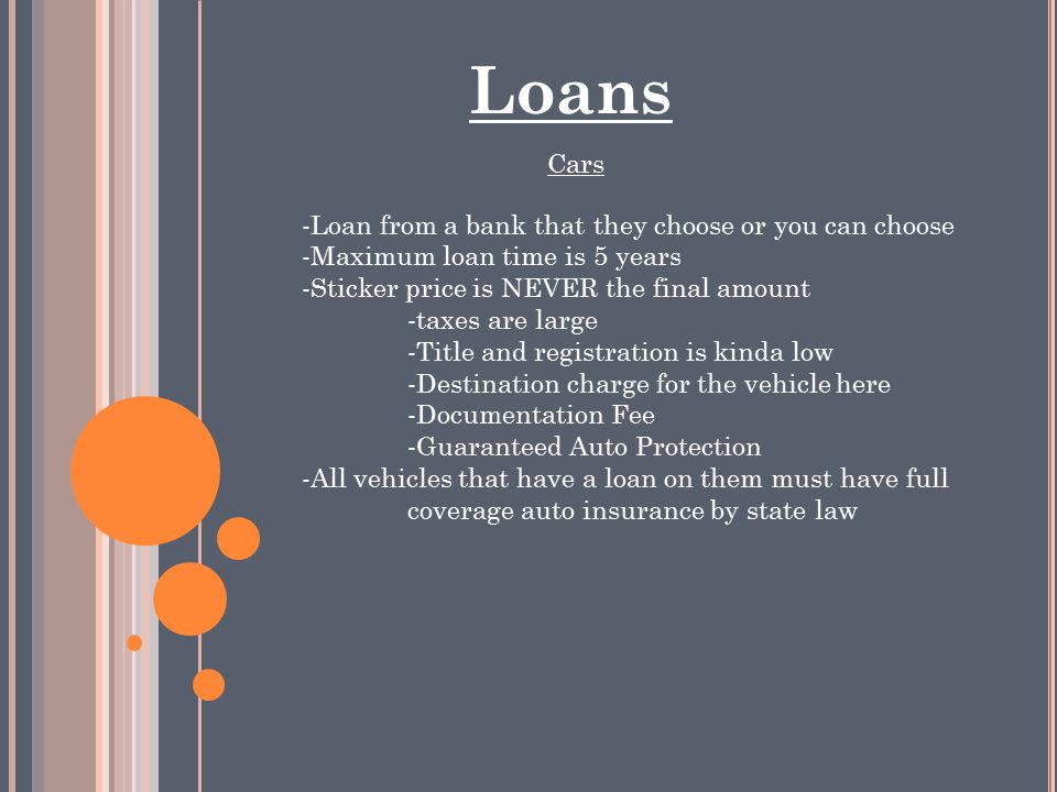 Loans Cars -Loan from a bank that they choose or you can choose -Maximum loan time is 5 years -Sticker price is NEVER the final amount -taxes are large -Title and registration is kinda low -Destination charge for the vehicle here -Documentation Fee -Guaranteed Auto Protection -All vehicles that have a loan on them must have full coverage auto insurance by state law