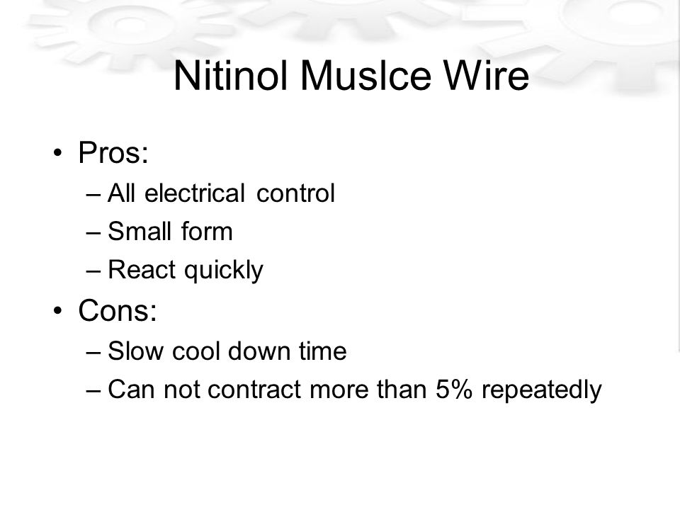 Nitinol Muslce Wire Pros: –All electrical control –Small form –React quickly Cons: –Slow cool down time –Can not contract more than 5% repeatedly