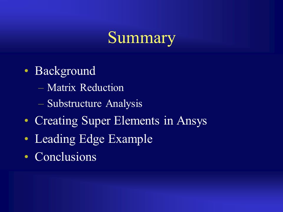Summary Background –Matrix Reduction –Substructure Analysis Creating Super Elements in Ansys Leading Edge Example Conclusions