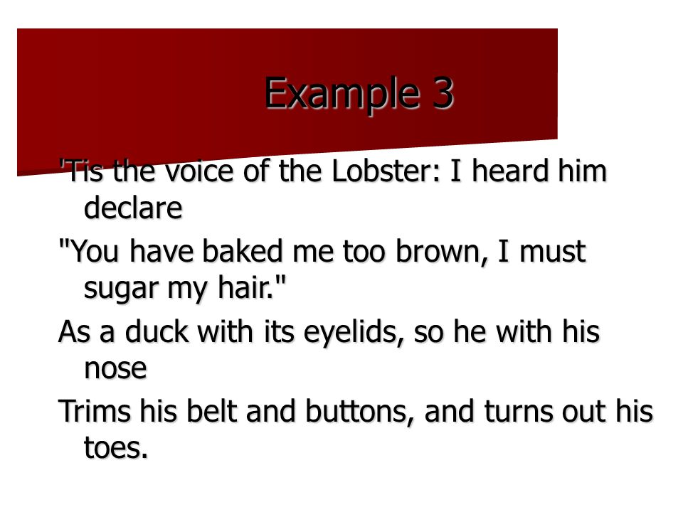 Example 3 Tis the voice of the Lobster: I heard him declare You have baked me too brown, I must sugar my hair. As a duck with its eyelids, so he with his nose Trims his belt and buttons, and turns out his toes.