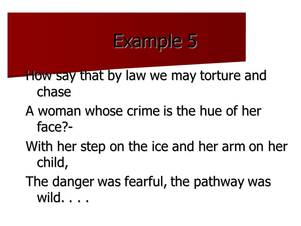 Example 5 How say that by law we may torture and chase A woman whose crime is the hue of her face - With her step on the ice and her arm on her child, The danger was fearful, the pathway was wild....
