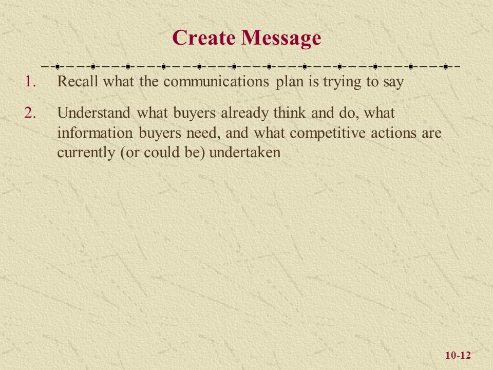 10-12 Create Message 1.Recall what the communications plan is trying to say 2.Understand what buyers already think and do, what information buyers need, and what competitive actions are currently (or could be) undertaken