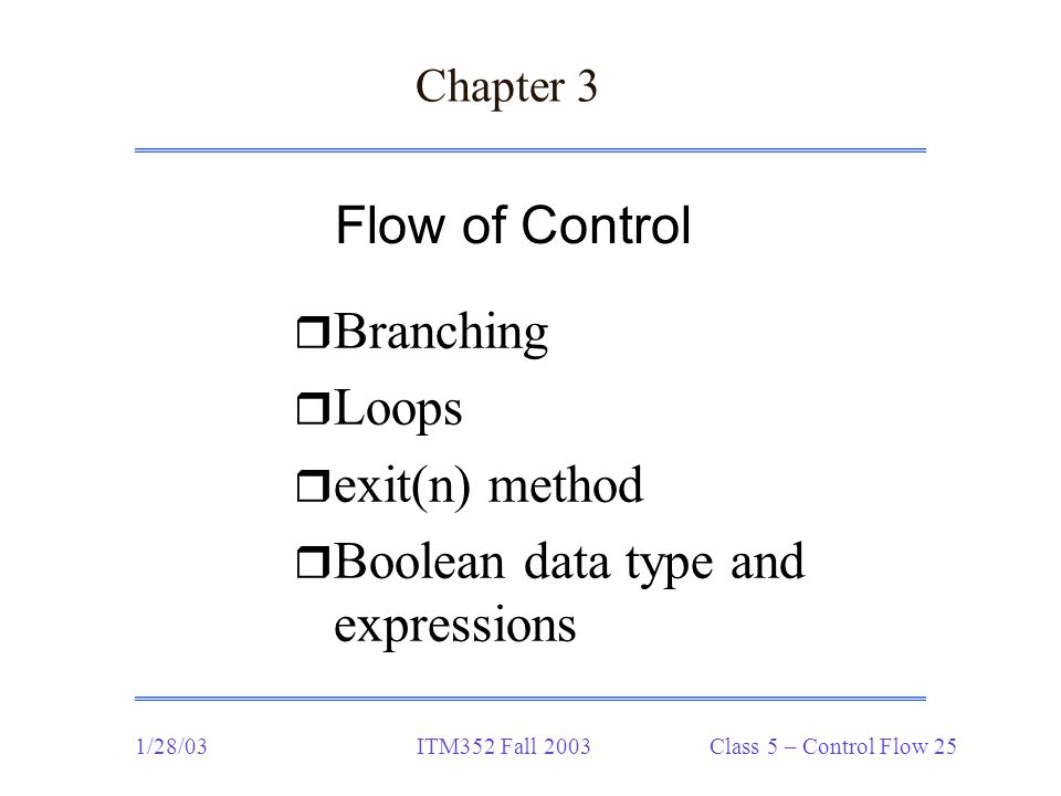 1/28/03ITM352 Fall 2003 Class 5 – Control Flow 25 Chapter 3 r Branching r Loops r exit(n) method r Boolean data type and expressions Flow of Control