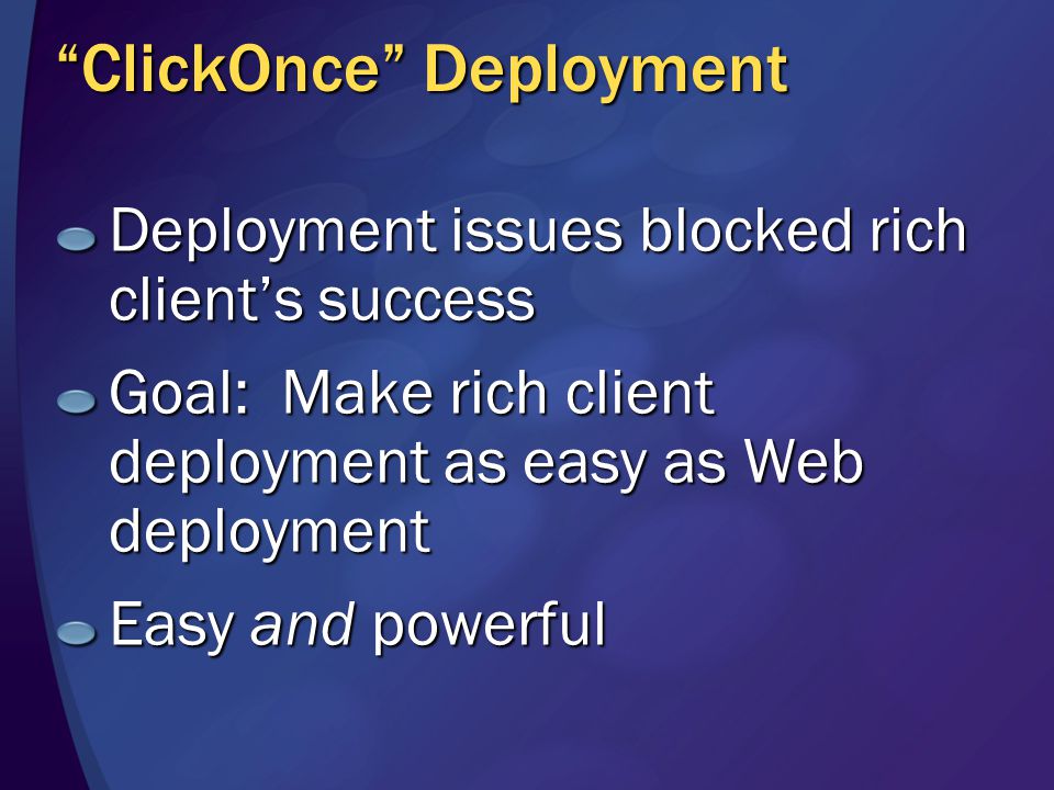 ClickOnce Deployment Deployment issues blocked rich client’s success Goal: Make rich client deployment as easy as Web deployment Easy and powerful