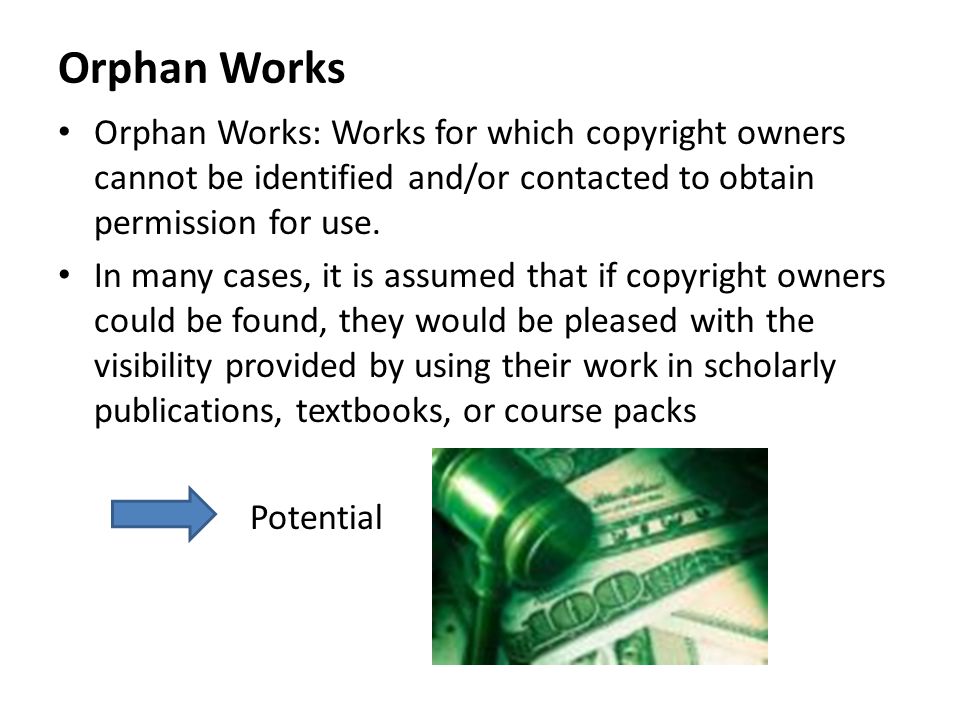 Orphan Works Orphan Works: Works for which copyright owners cannot be identified and/or contacted to obtain permission for use.