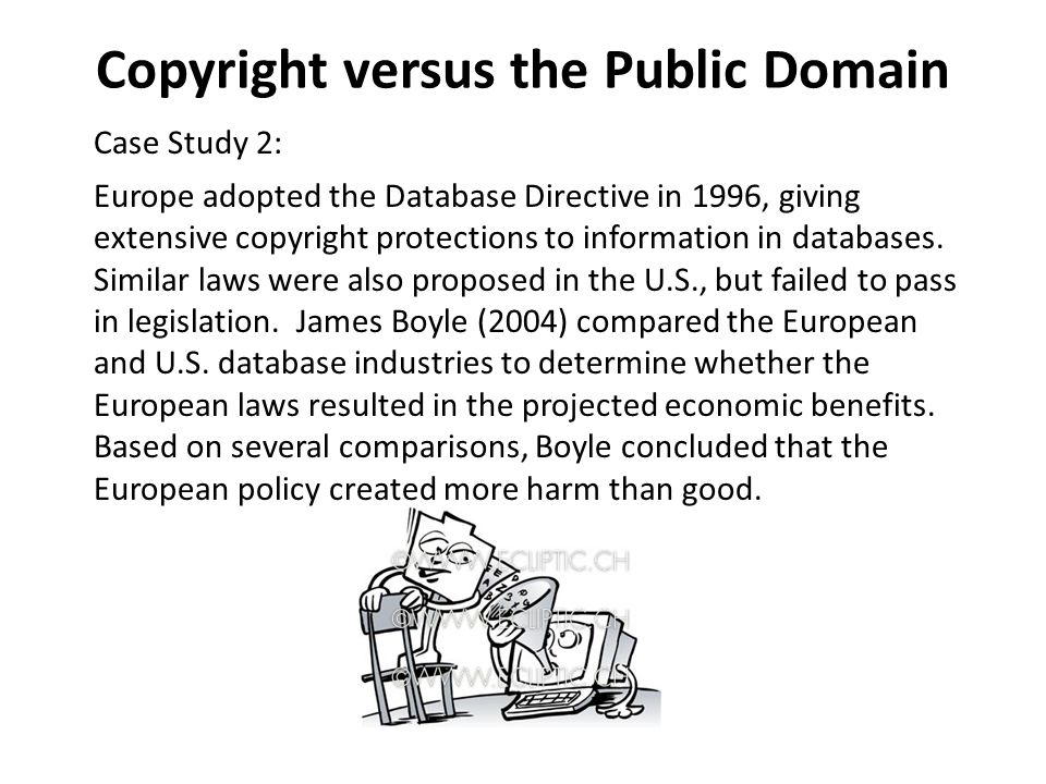 Copyright versus the Public Domain Case Study 2: Europe adopted the Database Directive in 1996, giving extensive copyright protections to information in databases.