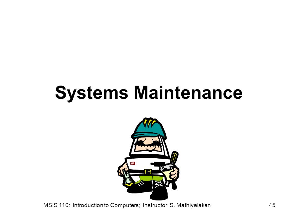 MSIS 110: Introduction to Computers; Instructor: S. Mathiyalakan45 Systems Maintenance