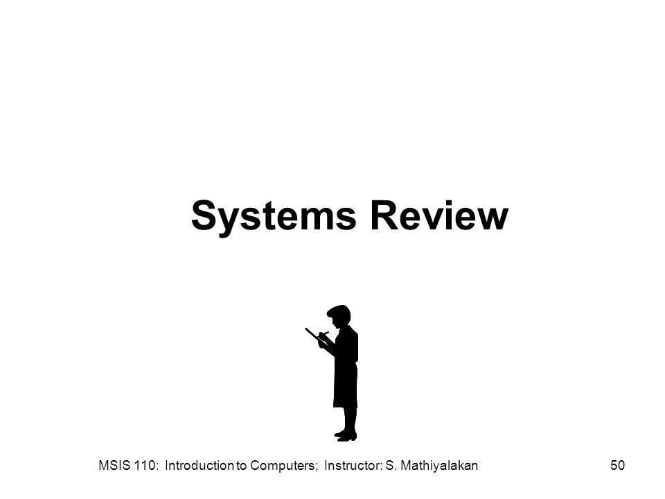 MSIS 110: Introduction to Computers; Instructor: S. Mathiyalakan50 Systems Review