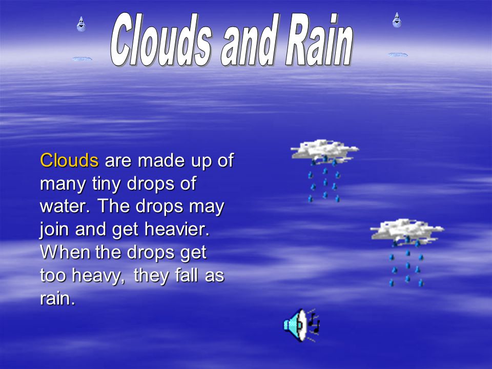 Clouds are made up of many tiny drops of water. The drops may join and get heavier.