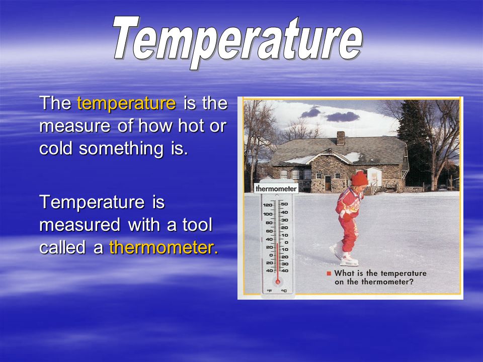 The temperature is the measure of how hot or cold something is.