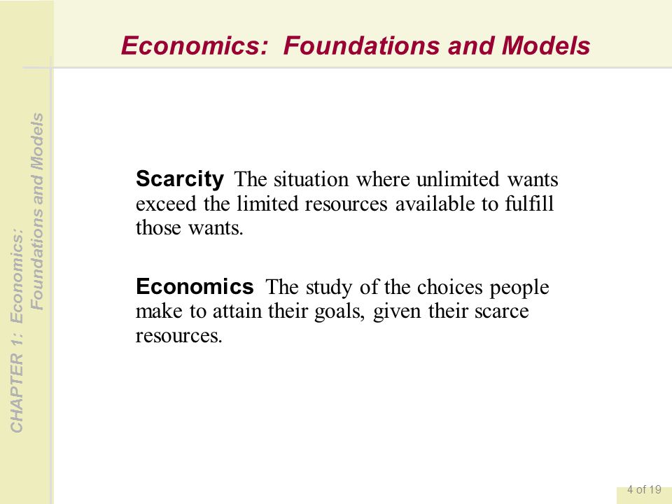 CHAPTER 1: Economics: Foundations and Models 4 of 19 Economics: Foundations and Models Scarcity The situation where unlimited wants exceed the limited resources available to fulfill those wants.