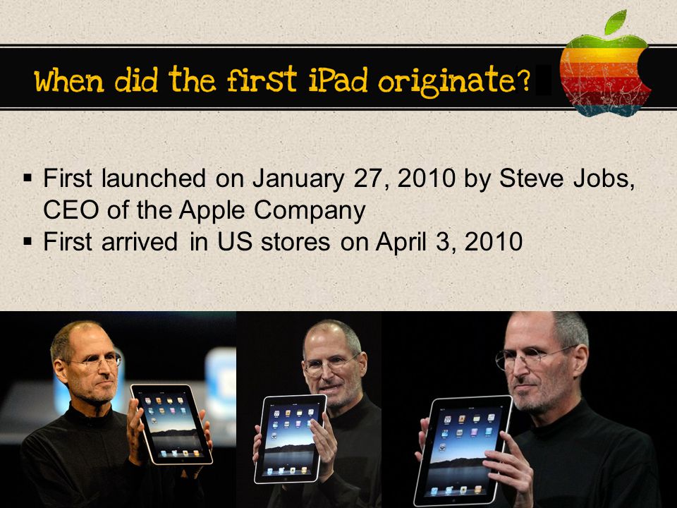  First launched on January 27, 2010 by Steve Jobs, CEO of the Apple Company  First arrived in US stores on April 3, 2010