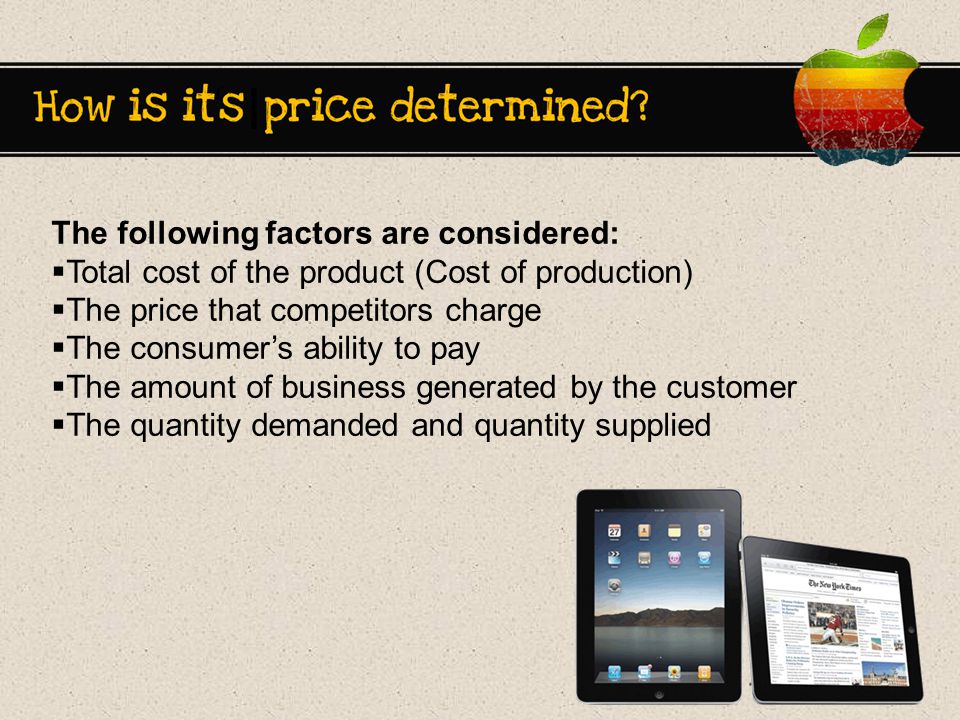 The following factors are considered:  Total cost of the product (Cost of production)  The price that competitors charge  The consumer’s ability to pay  The amount of business generated by the customer  The quantity demanded and quantity supplied