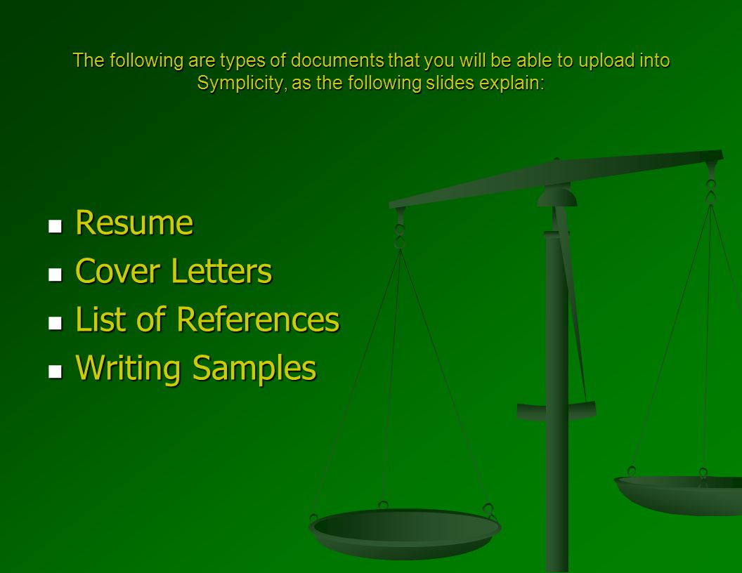 The following are types of documents that you will be able to upload into Symplicity, as the following slides explain: Resume Resume Cover Letters Cover Letters List of References List of References Writing Samples Writing Samples